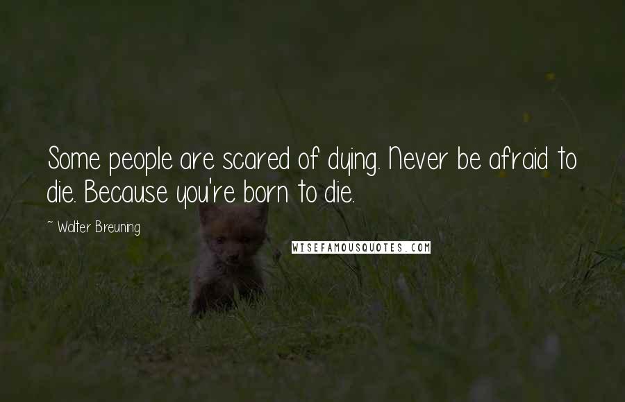 Walter Breuning Quotes: Some people are scared of dying. Never be afraid to die. Because you're born to die.