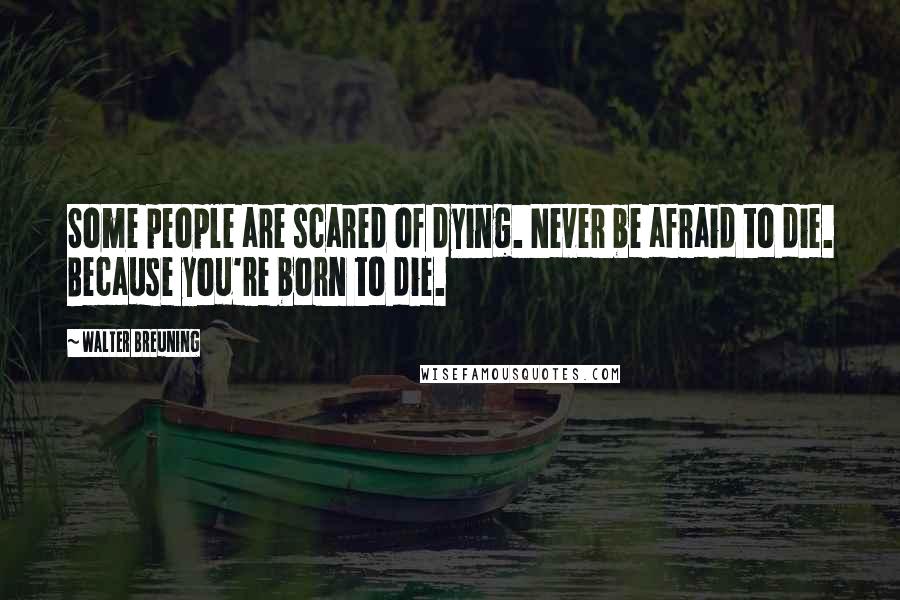 Walter Breuning Quotes: Some people are scared of dying. Never be afraid to die. Because you're born to die.