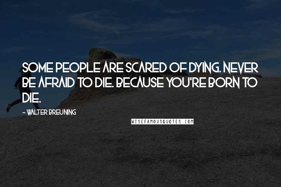 Walter Breuning Quotes: Some people are scared of dying. Never be afraid to die. Because you're born to die.