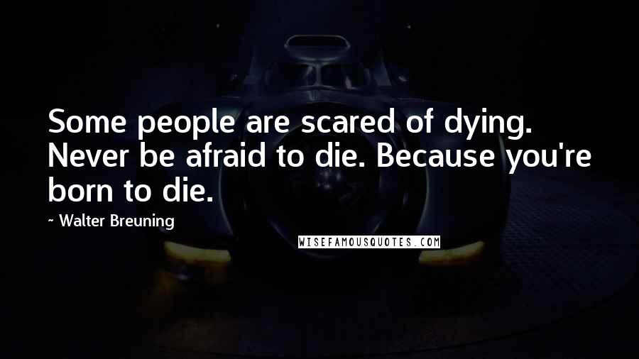 Walter Breuning Quotes: Some people are scared of dying. Never be afraid to die. Because you're born to die.