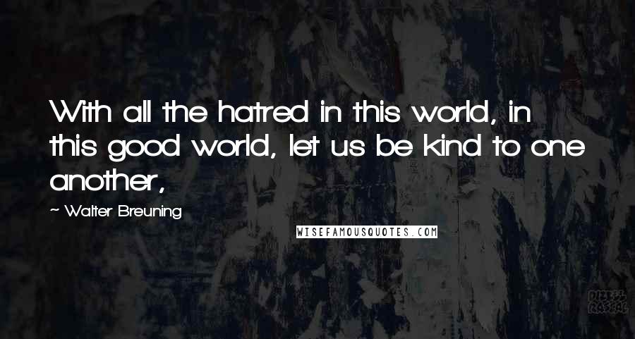 Walter Breuning Quotes: With all the hatred in this world, in this good world, let us be kind to one another,