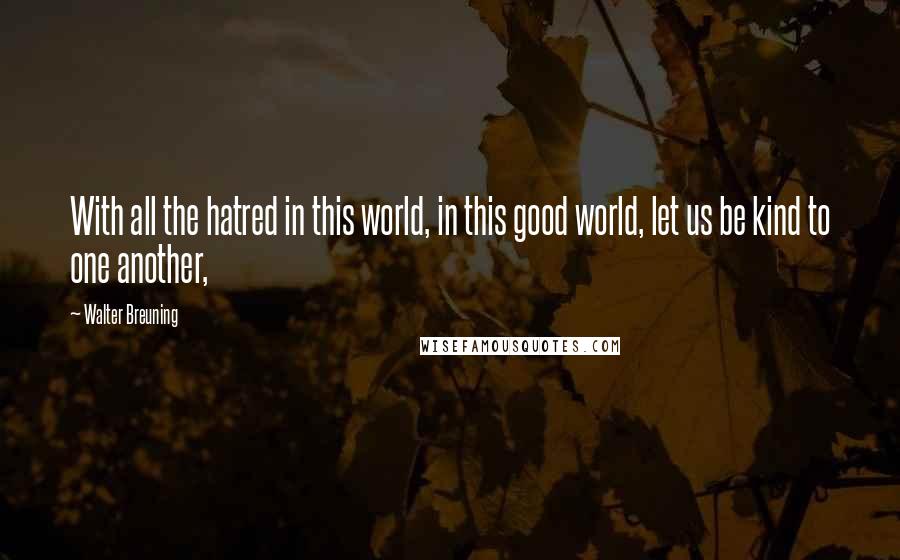 Walter Breuning Quotes: With all the hatred in this world, in this good world, let us be kind to one another,