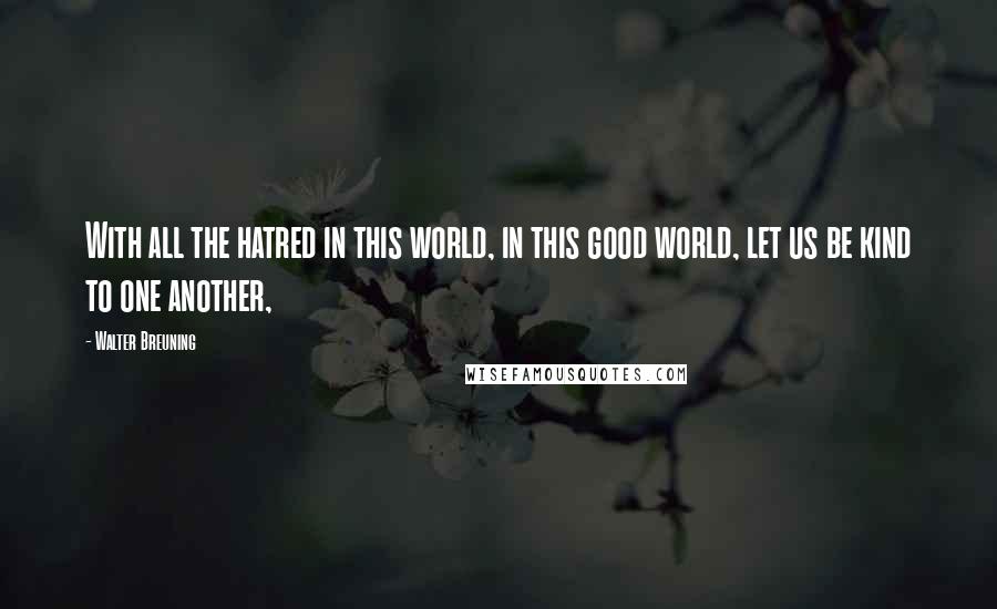 Walter Breuning Quotes: With all the hatred in this world, in this good world, let us be kind to one another,