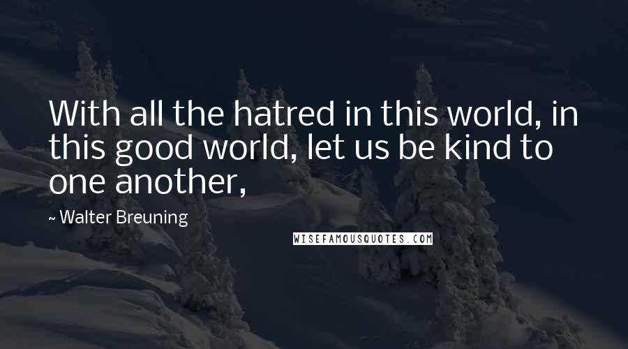 Walter Breuning Quotes: With all the hatred in this world, in this good world, let us be kind to one another,