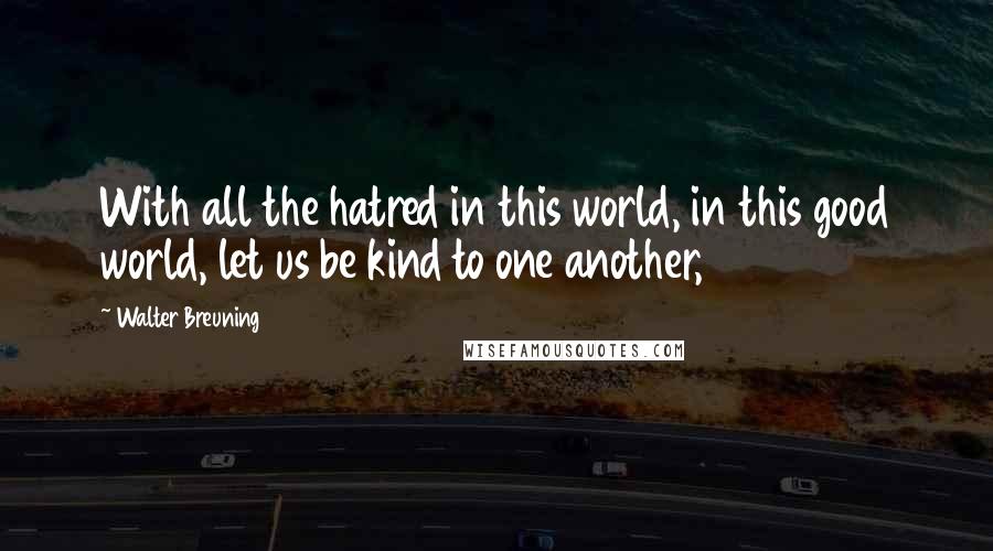 Walter Breuning Quotes: With all the hatred in this world, in this good world, let us be kind to one another,