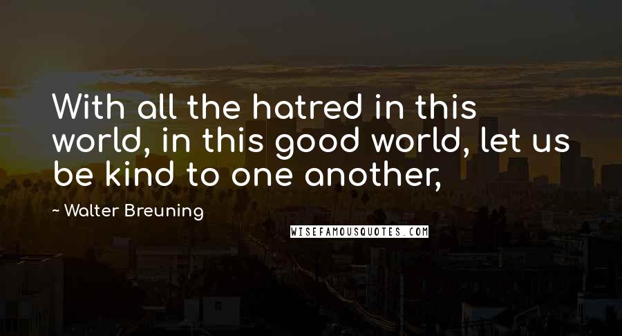 Walter Breuning Quotes: With all the hatred in this world, in this good world, let us be kind to one another,