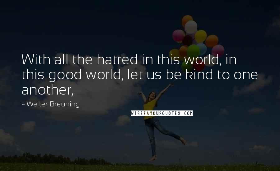Walter Breuning Quotes: With all the hatred in this world, in this good world, let us be kind to one another,