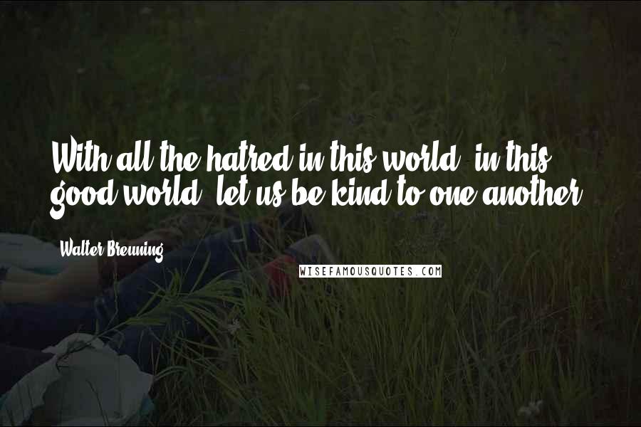 Walter Breuning Quotes: With all the hatred in this world, in this good world, let us be kind to one another,