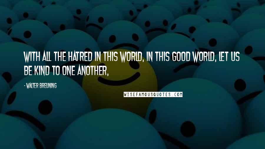 Walter Breuning Quotes: With all the hatred in this world, in this good world, let us be kind to one another,