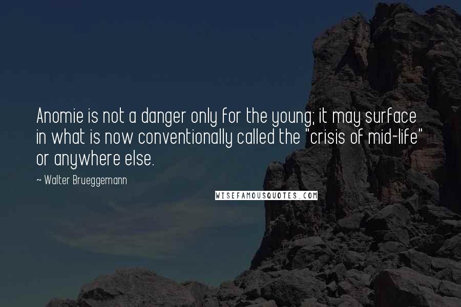 Walter Brueggemann Quotes: Anomie is not a danger only for the young; it may surface in what is now conventionally called the "crisis of mid-life" or anywhere else.