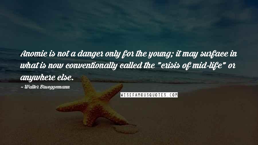 Walter Brueggemann Quotes: Anomie is not a danger only for the young; it may surface in what is now conventionally called the "crisis of mid-life" or anywhere else.