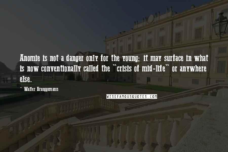 Walter Brueggemann Quotes: Anomie is not a danger only for the young; it may surface in what is now conventionally called the "crisis of mid-life" or anywhere else.