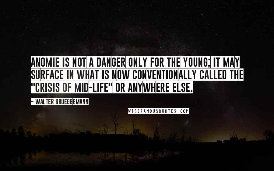 Walter Brueggemann Quotes: Anomie is not a danger only for the young; it may surface in what is now conventionally called the "crisis of mid-life" or anywhere else.