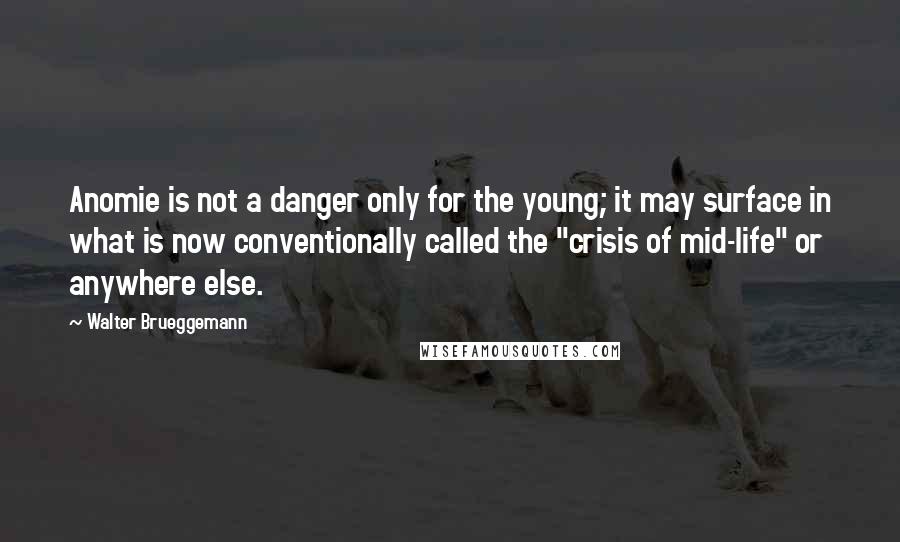 Walter Brueggemann Quotes: Anomie is not a danger only for the young; it may surface in what is now conventionally called the "crisis of mid-life" or anywhere else.