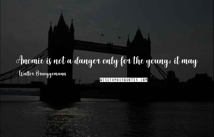 Walter Brueggemann Quotes: Anomie is not a danger only for the young; it may surface in what is now conventionally called the "crisis of mid-life" or anywhere else.