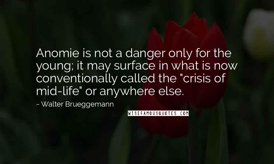 Walter Brueggemann Quotes: Anomie is not a danger only for the young; it may surface in what is now conventionally called the "crisis of mid-life" or anywhere else.