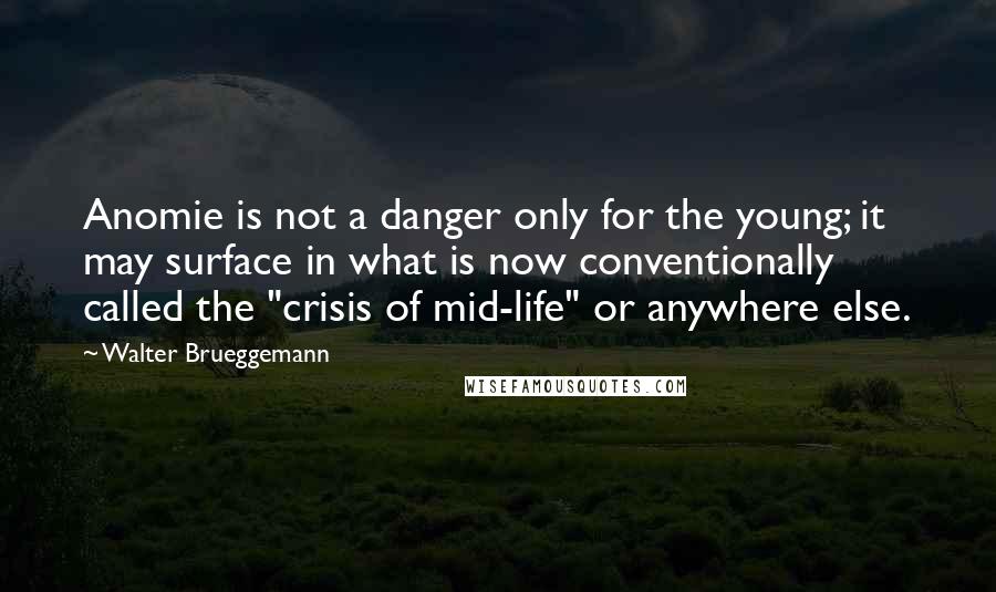 Walter Brueggemann Quotes: Anomie is not a danger only for the young; it may surface in what is now conventionally called the "crisis of mid-life" or anywhere else.