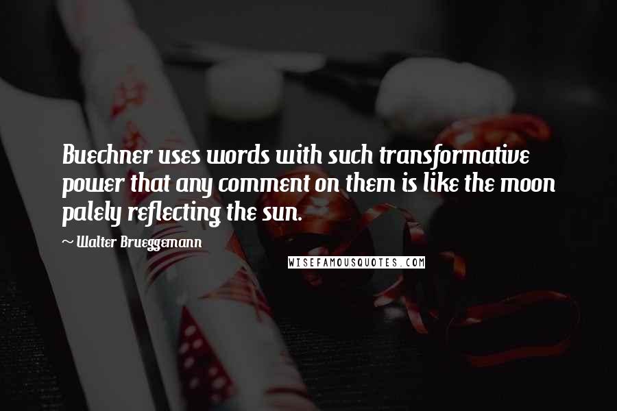 Walter Brueggemann Quotes: Buechner uses words with such transformative power that any comment on them is like the moon palely reflecting the sun.