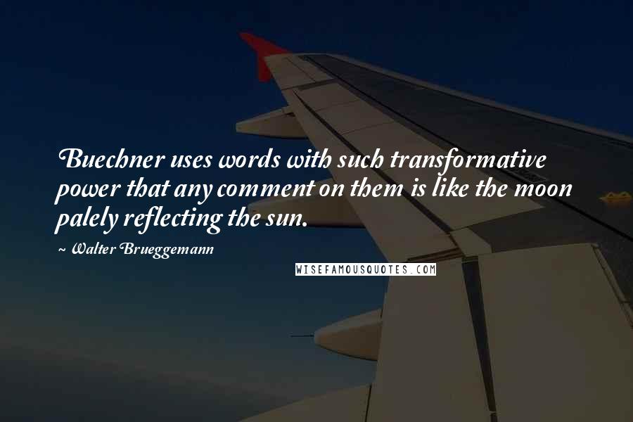 Walter Brueggemann Quotes: Buechner uses words with such transformative power that any comment on them is like the moon palely reflecting the sun.