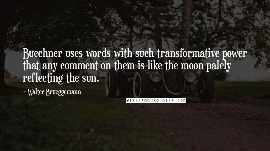 Walter Brueggemann Quotes: Buechner uses words with such transformative power that any comment on them is like the moon palely reflecting the sun.