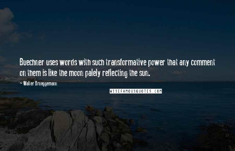 Walter Brueggemann Quotes: Buechner uses words with such transformative power that any comment on them is like the moon palely reflecting the sun.