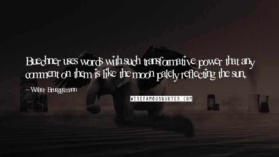 Walter Brueggemann Quotes: Buechner uses words with such transformative power that any comment on them is like the moon palely reflecting the sun.