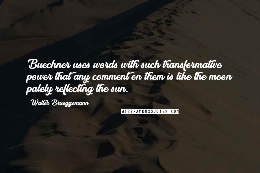 Walter Brueggemann Quotes: Buechner uses words with such transformative power that any comment on them is like the moon palely reflecting the sun.