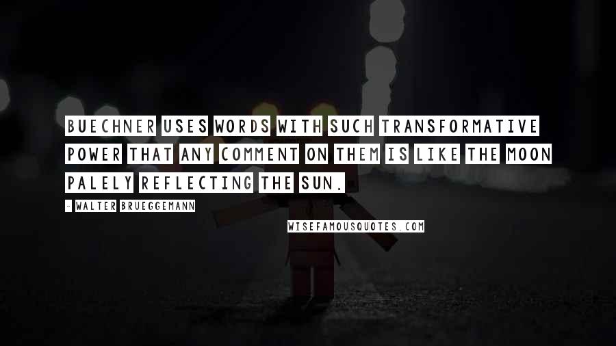 Walter Brueggemann Quotes: Buechner uses words with such transformative power that any comment on them is like the moon palely reflecting the sun.