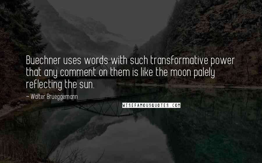 Walter Brueggemann Quotes: Buechner uses words with such transformative power that any comment on them is like the moon palely reflecting the sun.