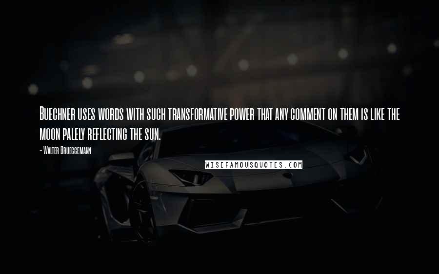Walter Brueggemann Quotes: Buechner uses words with such transformative power that any comment on them is like the moon palely reflecting the sun.