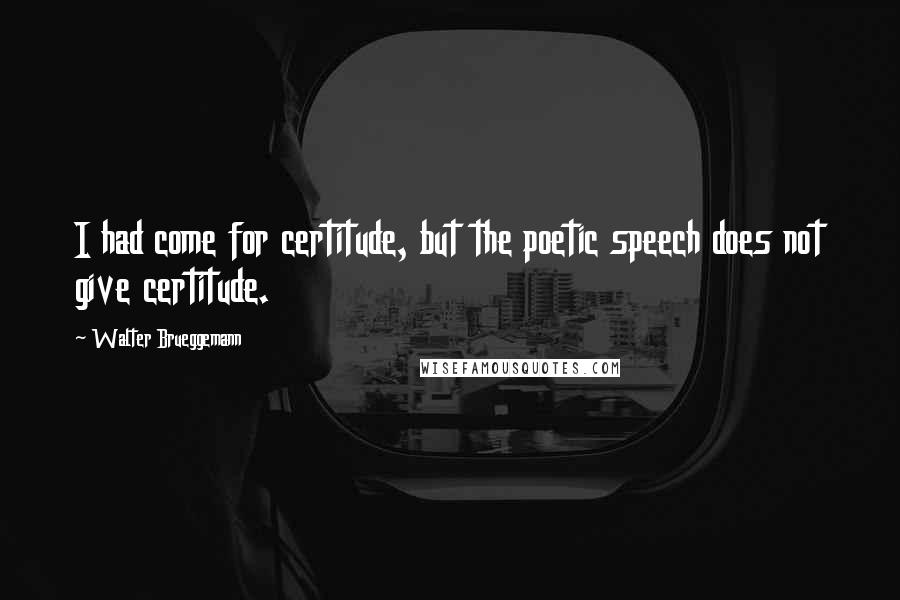 Walter Brueggemann Quotes: I had come for certitude, but the poetic speech does not give certitude.