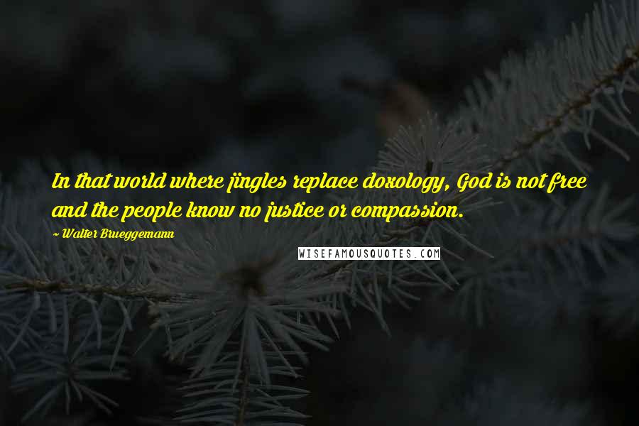 Walter Brueggemann Quotes: In that world where jingles replace doxology, God is not free and the people know no justice or compassion.