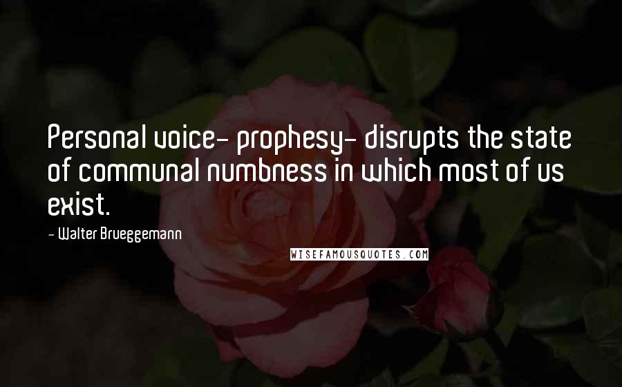 Walter Brueggemann Quotes: Personal voice- prophesy- disrupts the state of communal numbness in which most of us exist.