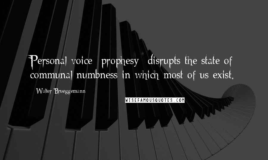 Walter Brueggemann Quotes: Personal voice- prophesy- disrupts the state of communal numbness in which most of us exist.