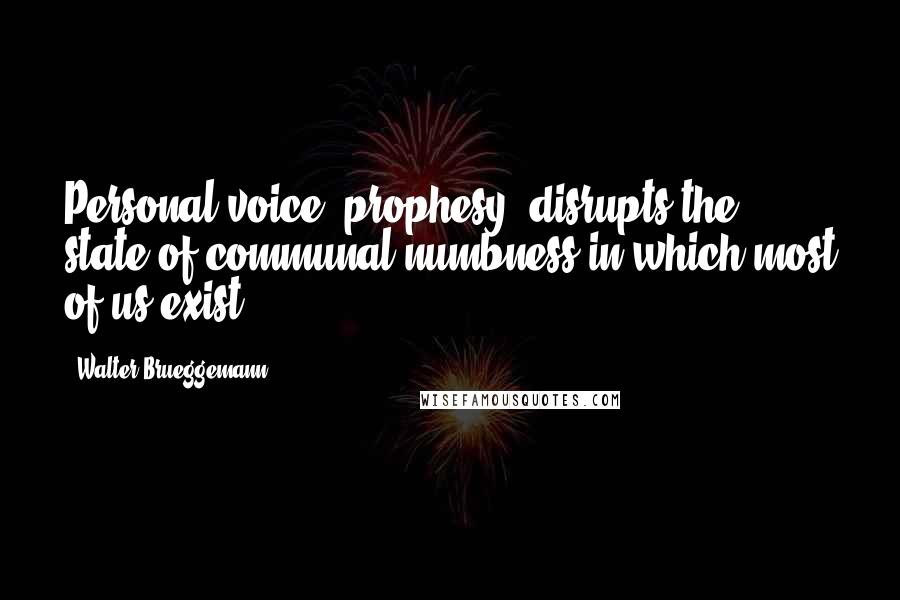 Walter Brueggemann Quotes: Personal voice- prophesy- disrupts the state of communal numbness in which most of us exist.