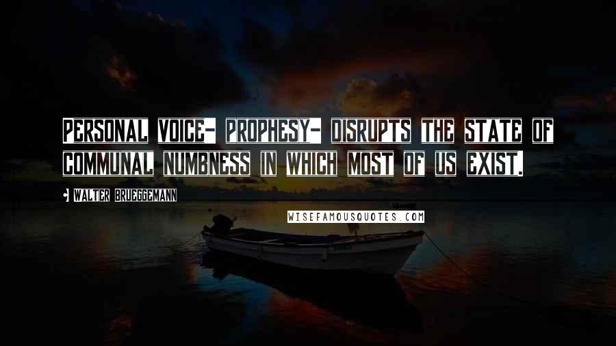 Walter Brueggemann Quotes: Personal voice- prophesy- disrupts the state of communal numbness in which most of us exist.