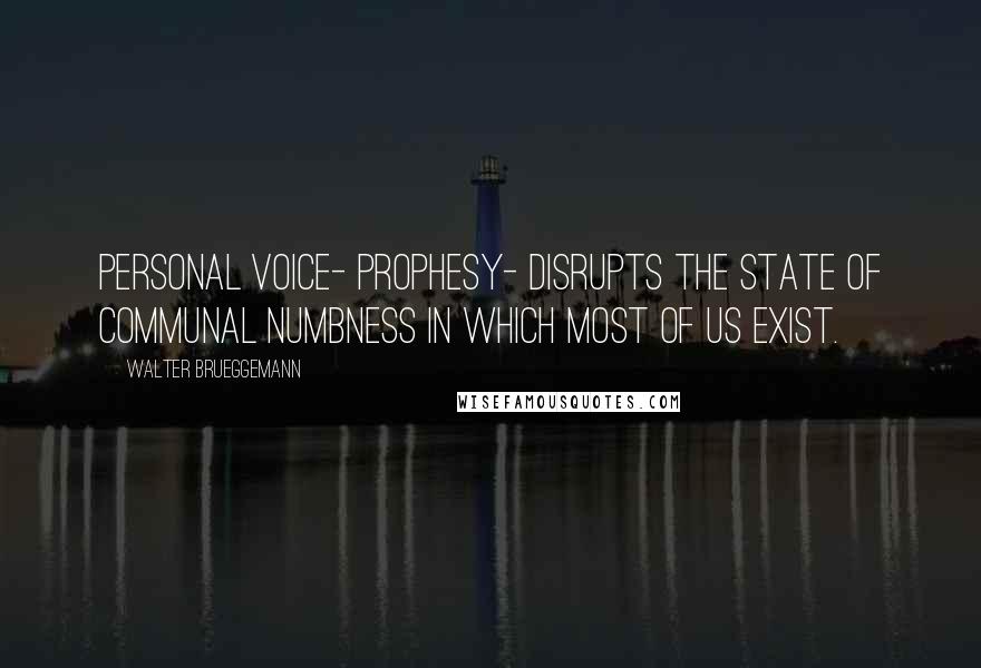 Walter Brueggemann Quotes: Personal voice- prophesy- disrupts the state of communal numbness in which most of us exist.