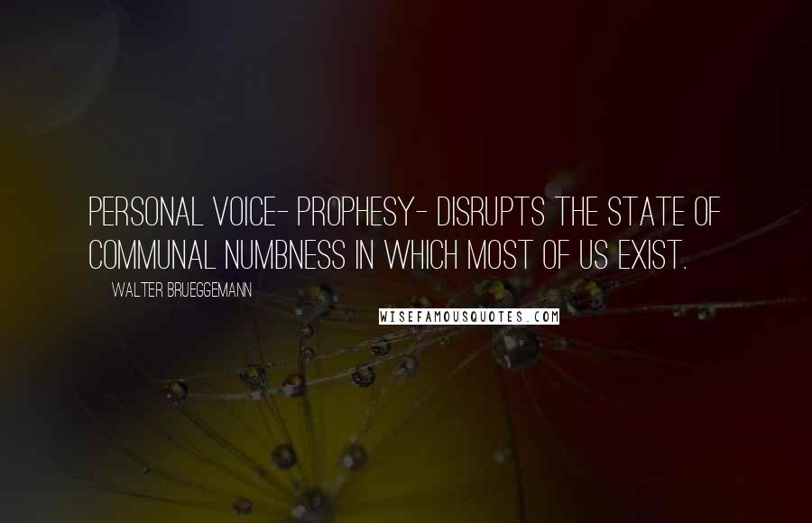 Walter Brueggemann Quotes: Personal voice- prophesy- disrupts the state of communal numbness in which most of us exist.