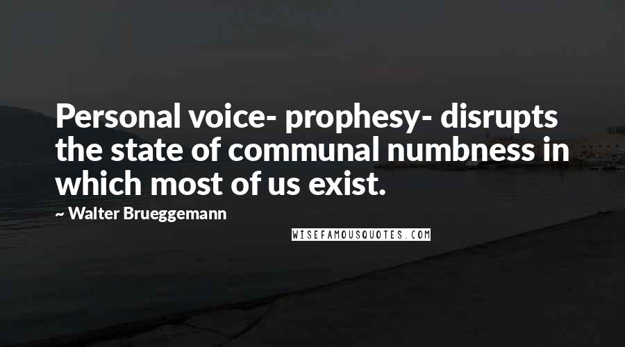 Walter Brueggemann Quotes: Personal voice- prophesy- disrupts the state of communal numbness in which most of us exist.