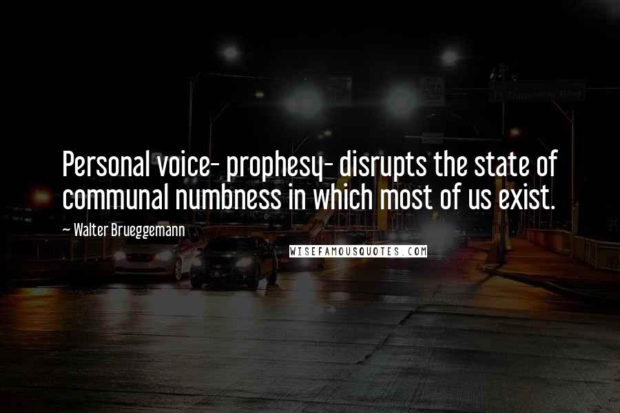 Walter Brueggemann Quotes: Personal voice- prophesy- disrupts the state of communal numbness in which most of us exist.