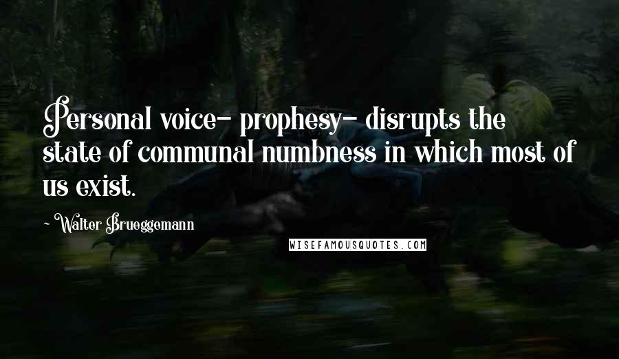 Walter Brueggemann Quotes: Personal voice- prophesy- disrupts the state of communal numbness in which most of us exist.