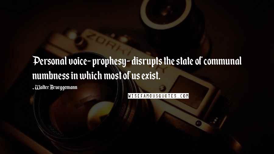 Walter Brueggemann Quotes: Personal voice- prophesy- disrupts the state of communal numbness in which most of us exist.