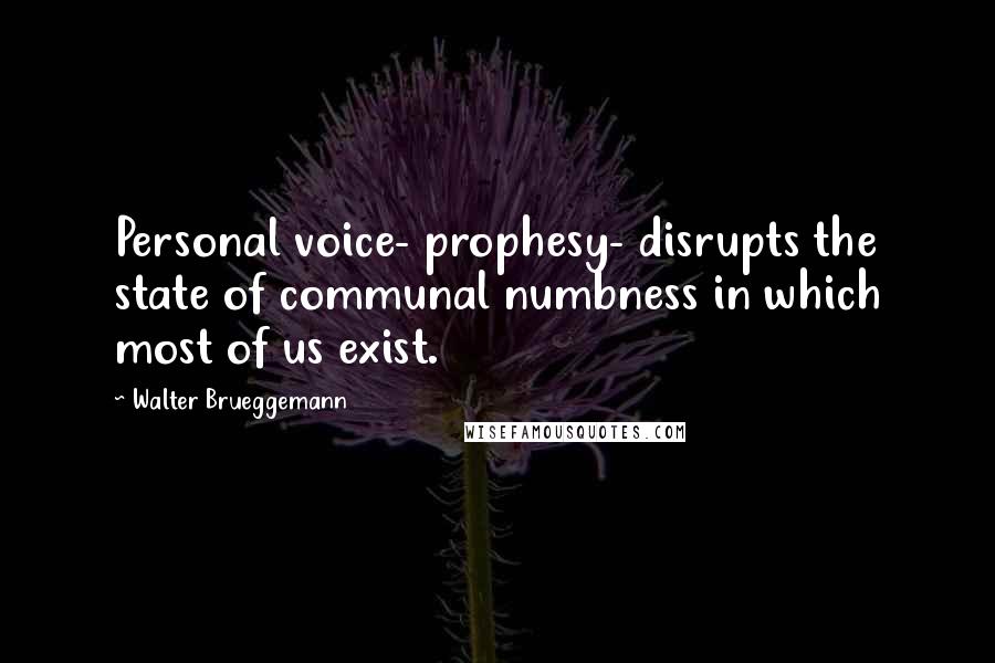 Walter Brueggemann Quotes: Personal voice- prophesy- disrupts the state of communal numbness in which most of us exist.