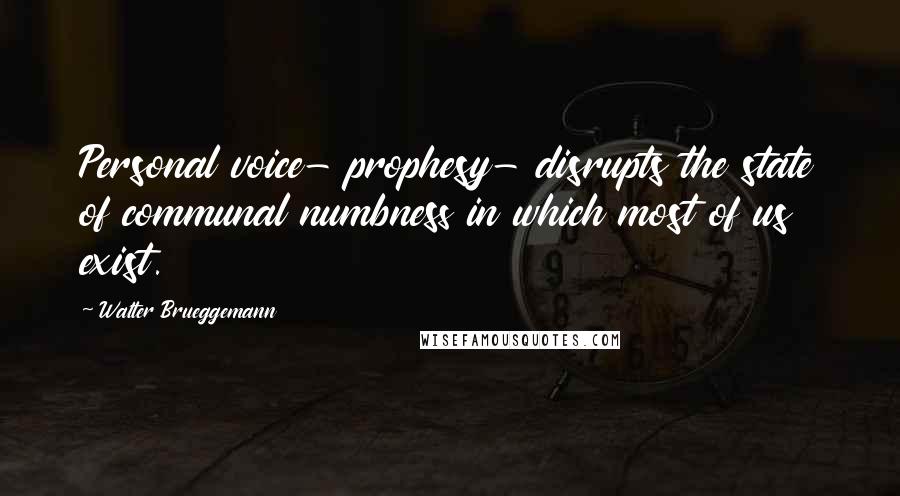 Walter Brueggemann Quotes: Personal voice- prophesy- disrupts the state of communal numbness in which most of us exist.