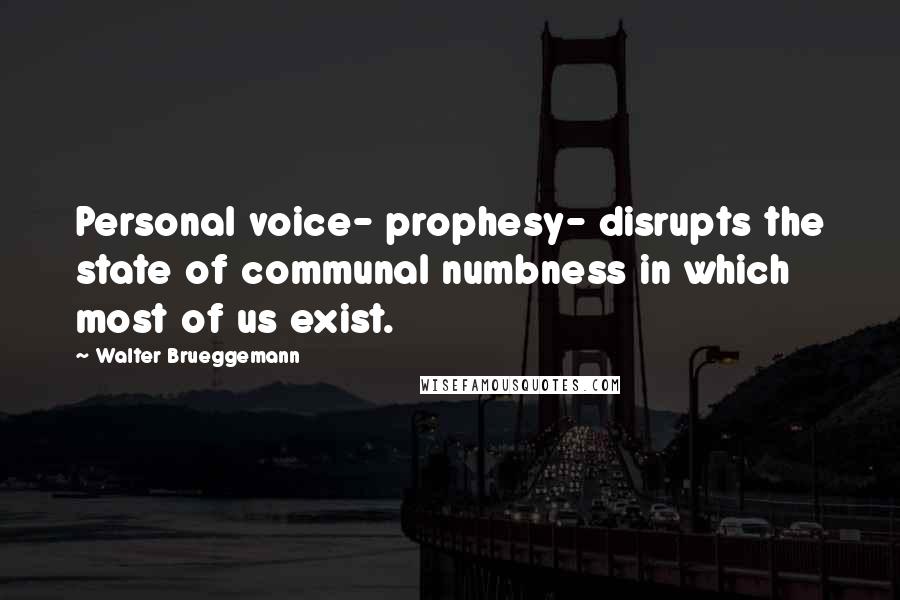 Walter Brueggemann Quotes: Personal voice- prophesy- disrupts the state of communal numbness in which most of us exist.