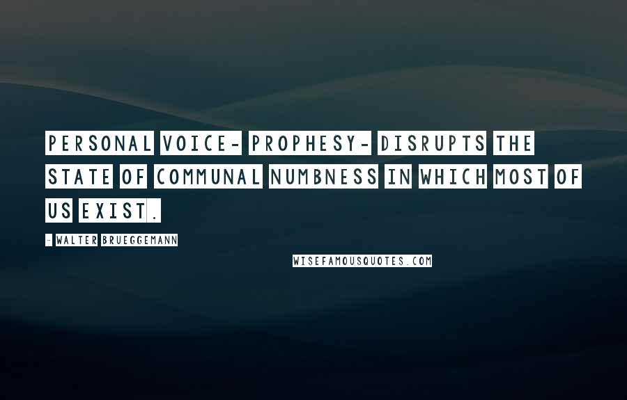 Walter Brueggemann Quotes: Personal voice- prophesy- disrupts the state of communal numbness in which most of us exist.