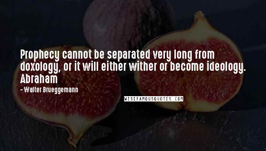 Walter Brueggemann Quotes: Prophecy cannot be separated very long from doxology, or it will either wither or become ideology. Abraham