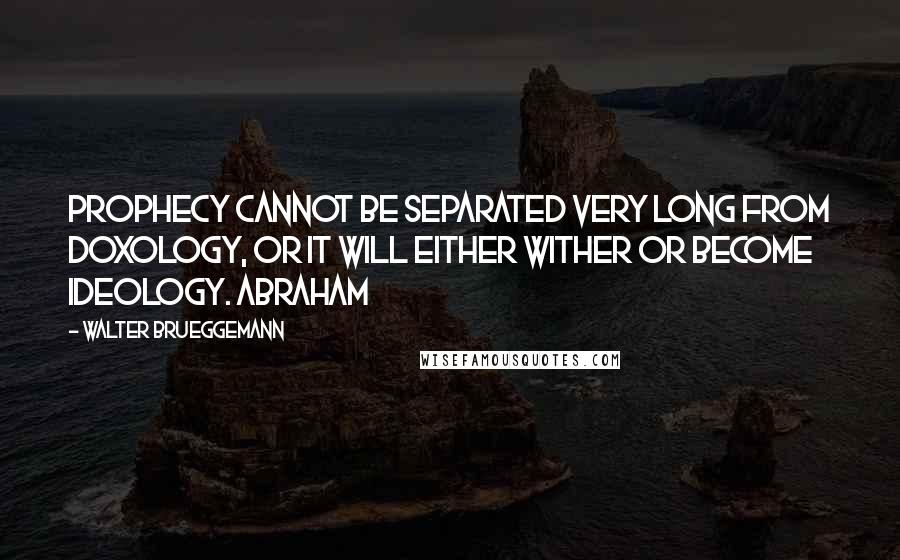 Walter Brueggemann Quotes: Prophecy cannot be separated very long from doxology, or it will either wither or become ideology. Abraham