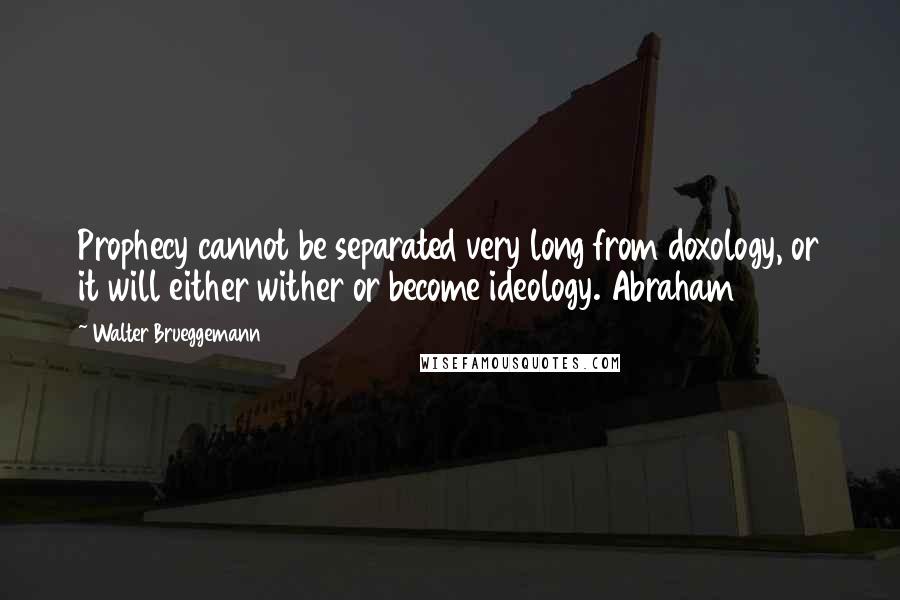 Walter Brueggemann Quotes: Prophecy cannot be separated very long from doxology, or it will either wither or become ideology. Abraham