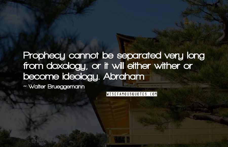Walter Brueggemann Quotes: Prophecy cannot be separated very long from doxology, or it will either wither or become ideology. Abraham